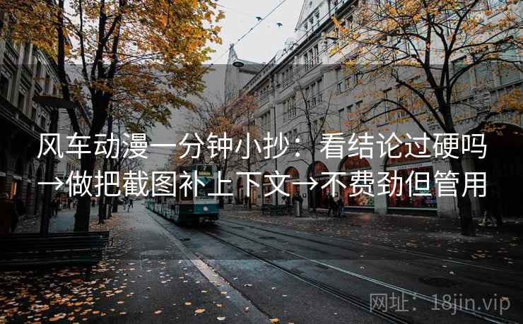 风车动漫一分钟小抄：看结论过硬吗→做把截图补上下文→不费劲但管用