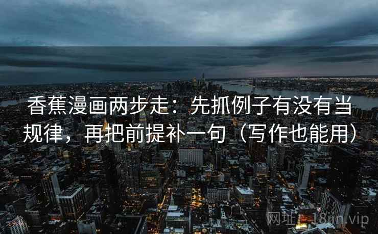 香蕉漫画两步走：先抓例子有没有当规律，再把前提补一句（写作也能用）