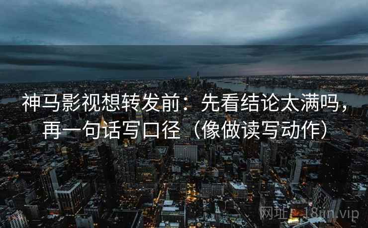 神马影视想转发前：先看结论太满吗，再一句话写口径（像做读写动作）
