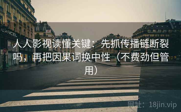 人人影视读懂关键:先抓传播链断裂吗,再把因果词换中性(不费劲但管用) 人人影视读懂关键:先抓传播链断裂吗,再把因果词换中性(不费劲但管用)