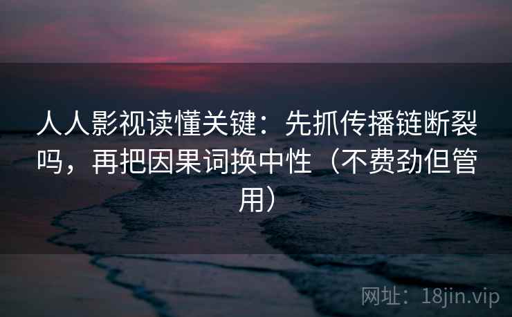 人人影视读懂关键：先抓传播链断裂吗，再把因果词换中性（不费劲但管用）
