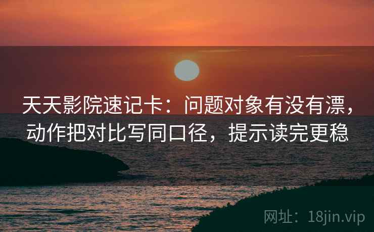 天天影院速记卡:问题对象有没有漂,动作把对比写同口径,提示读完更稳 天天影院速记卡:问题对象有没有漂,动作把对比写同口径,提示读完更稳