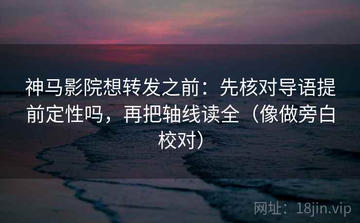 神马影院想转发之前:先核对导语提前定性吗,再把轴线读全(像做旁白校对) 神马影院想转发之前:先核对导语提前定性吗,再把轴线读全(像做旁白校对)