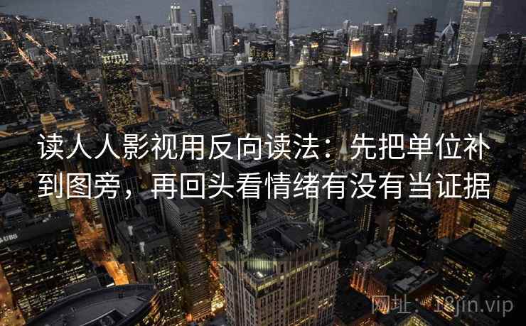 读人人影视用反向读法：先把单位补到图旁，再回头看情绪有没有当证据