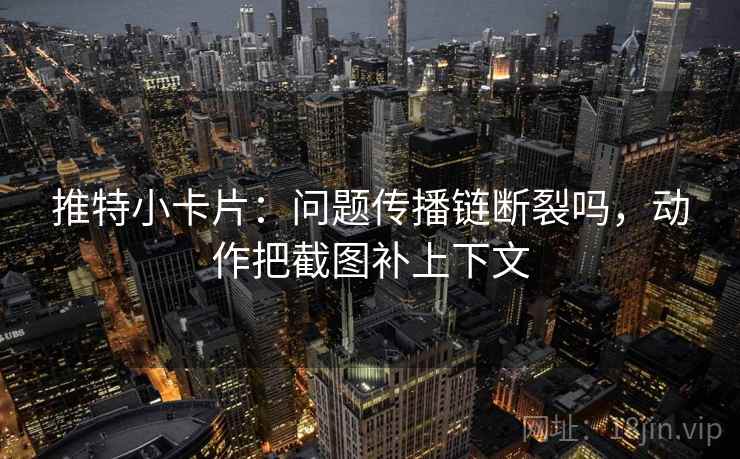 推特小卡片:问题传播链断裂吗,动作把截图补上下文 推特小卡片:问题传播链断裂吗,动作把截图补上下文