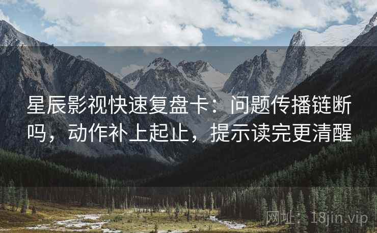 星辰影视快速复盘卡：问题传播链断吗，动作补上起止，提示读完更清醒