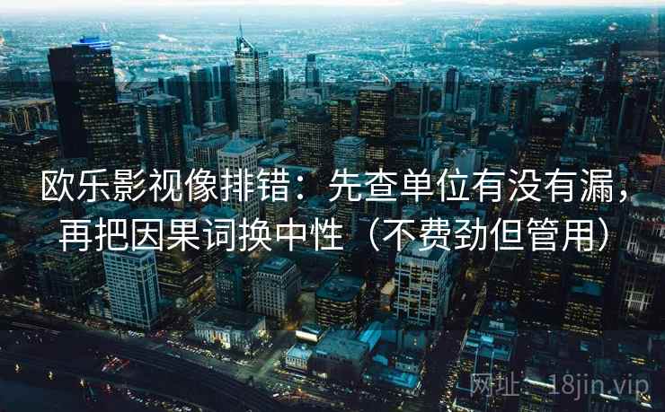 欧乐影视像排错：先查单位有没有漏，再把因果词换中性（不费劲但管用）