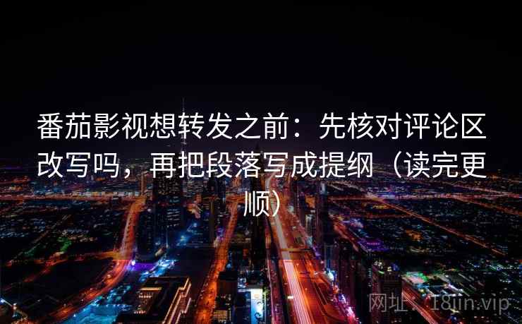 番茄影视想转发之前：先核对评论区改写吗，再把段落写成提纲（读完更顺）