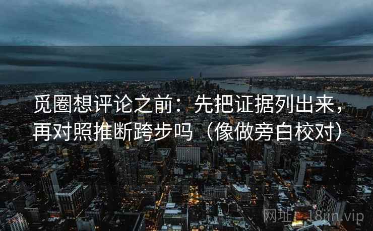 觅圈想评论之前：先把证据列出来，再对照推断跨步吗（像做旁白校对）