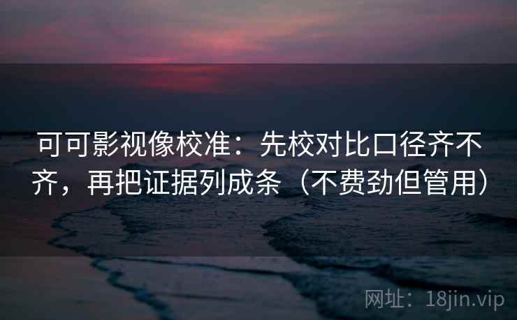 可可影视像校准:先校对比口径齐不齐,再把证据列成条(不费劲但管用) 可可影视像校准:先校对比口径齐不齐,再把证据列成条(不费劲但管用)
