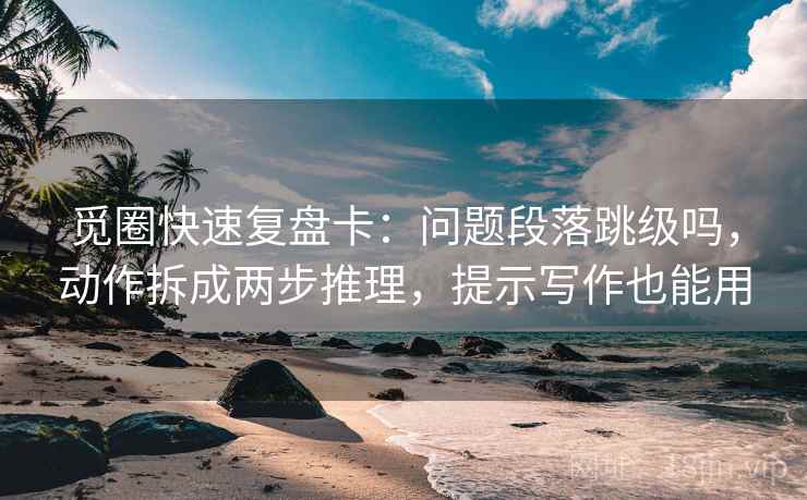 觅圈快速复盘卡：问题段落跳级吗，动作拆成两步推理，提示写作也能用