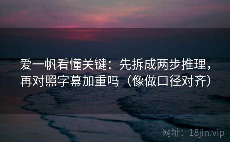 爱一帆看懂关键：先拆成两步推理，再对照字幕加重吗（像做口径对齐）