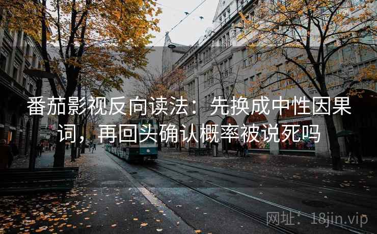 番茄影视反向读法：先换成中性因果词，再回头确认概率被说死吗