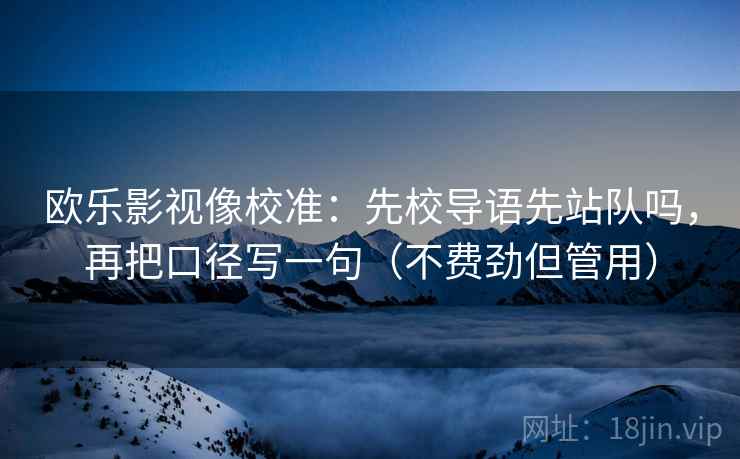 欧乐影视像校准:先校导语先站队吗,再把口径写一句(不费劲但管用) 欧乐影视像校准:先校导语先站队吗,再把口径写一句(不费劲但管用)
