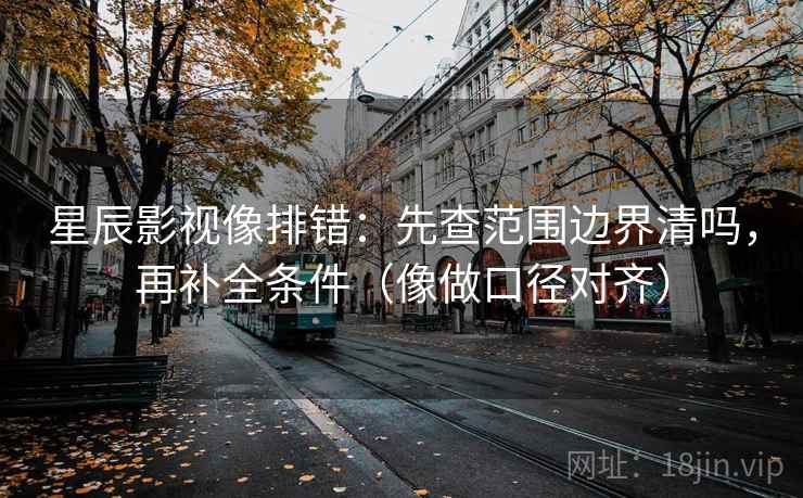 星辰影视像排错：先查范围边界清吗，再补全条件（像做口径对齐）
