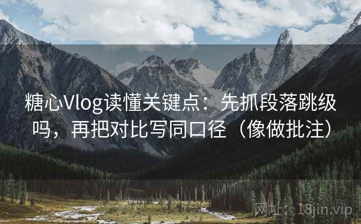 糖心Vlog读懂关键点：先抓段落跳级吗，再把对比写同口径（像做批注）