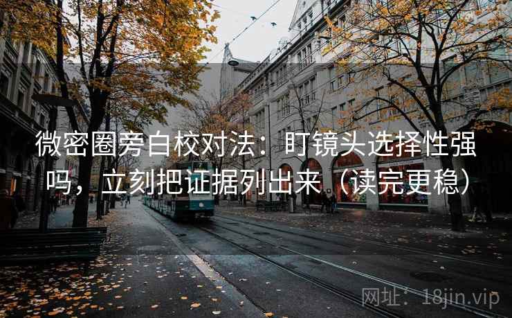 微密圈旁白校对法：盯镜头选择性强吗，立刻把证据列出来（读完更稳）