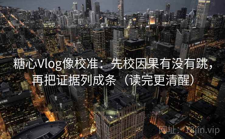 糖心Vlog像校准：先校因果有没有跳，再把证据列成条（读完更清醒）