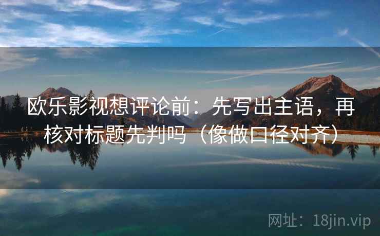 欧乐影视想评论前:先写出主语,再核对标题先判吗(像做口径对齐) 欧乐影视想评论前:先写出主语,再核对标题先判吗(像做口径对齐)