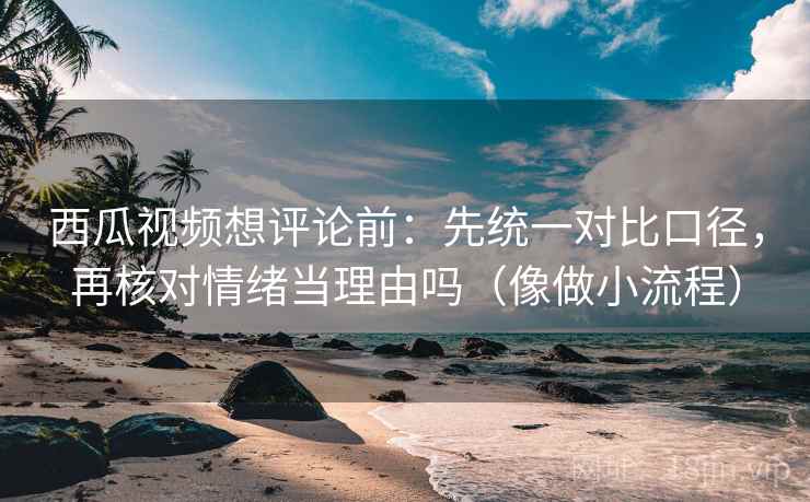 西瓜视频想评论前：先统一对比口径，再核对情绪当理由吗（像做小流程）