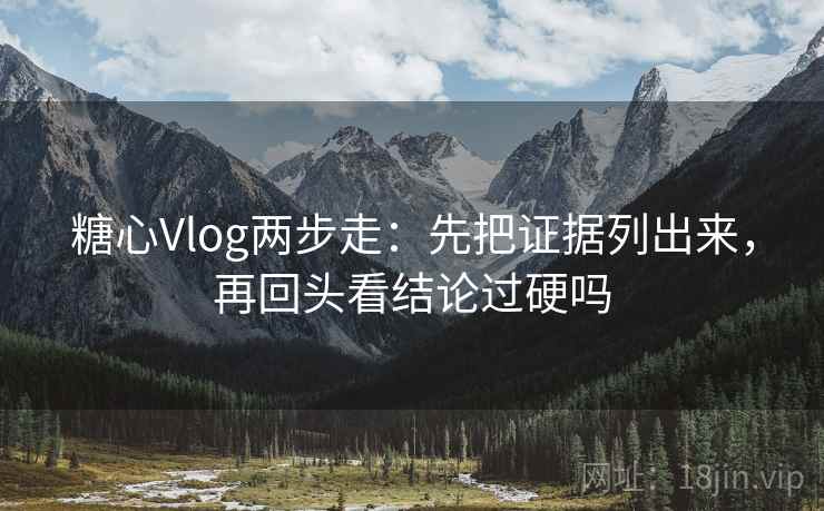糖心Vlog两步走：先把证据列出来，再回头看结论过硬吗