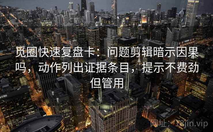 觅圈快速复盘卡：问题剪辑暗示因果吗，动作列出证据条目，提示不费劲但管用