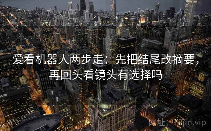 爱看机器人两步走：先把结尾改摘要，再回头看镜头有选择吗