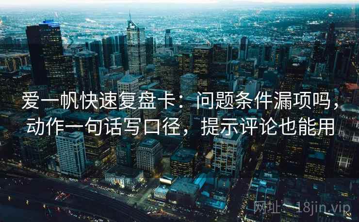 爱一帆快速复盘卡：问题条件漏项吗，动作一句话写口径，提示评论也能用