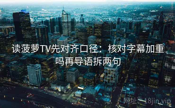 读菠萝TV先对齐口径:核对字幕加重吗再导语拆两句 读菠萝TV先对齐口径:核对字幕加重吗再导语拆两句
