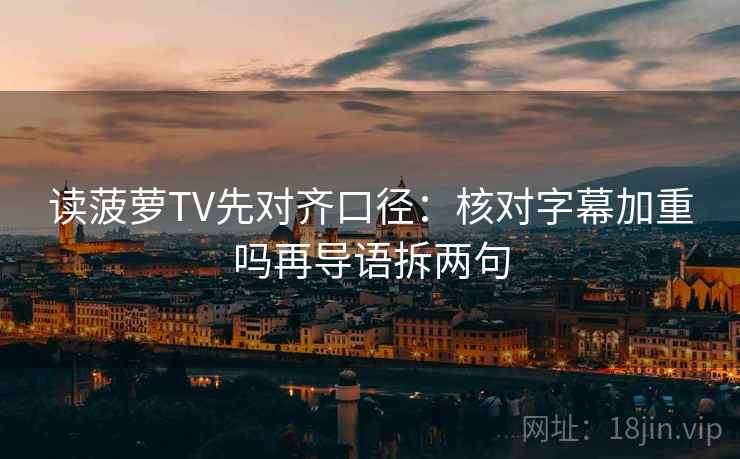 读菠萝TV先对齐口径:核对字幕加重吗再导语拆两句 读菠萝TV先对齐口径:核对字幕加重吗再导语拆两句