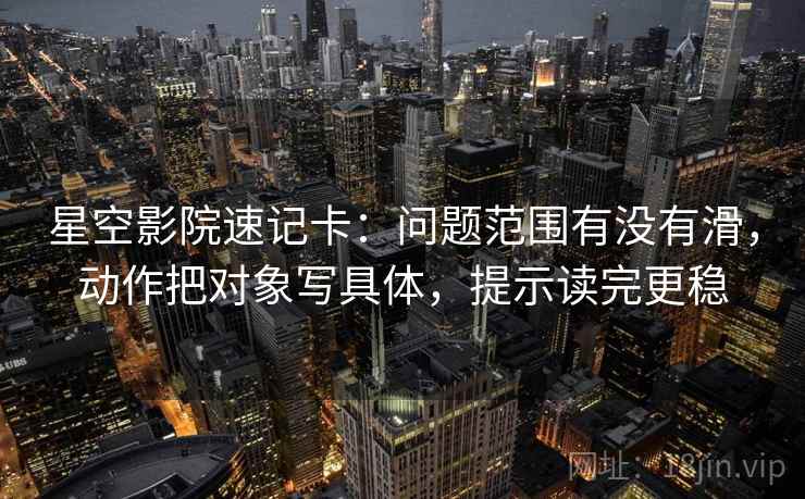 星空影院速记卡:问题范围有没有滑,动作把对象写具体,提示读完更稳 星空影院速记卡:问题范围有没有滑,动作把对象写具体,提示读完更稳