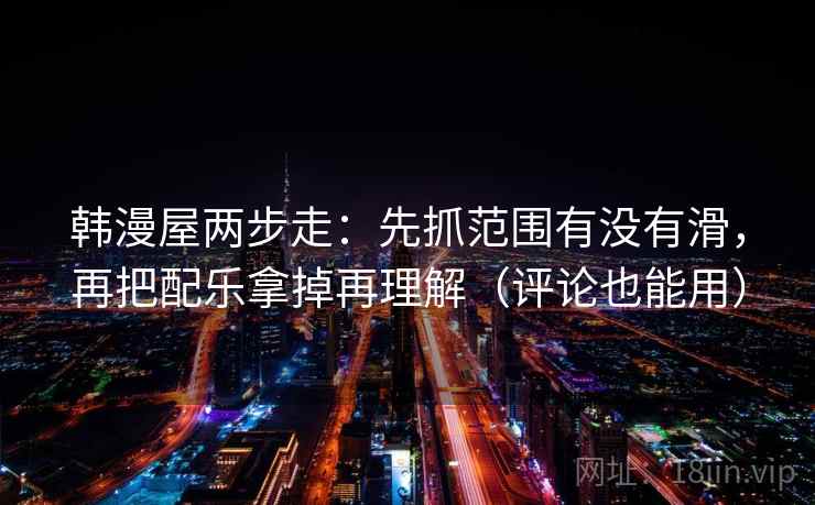 韩漫屋两步走:先抓范围有没有滑,再把配乐拿掉再理解(评论也能用) 韩漫屋两步走:先抓范围有没有滑,再把配乐拿掉再理解(评论也能用)