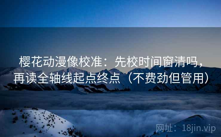 樱花动漫像校准：先校时间窗清吗，再读全轴线起点终点（不费劲但管用）
