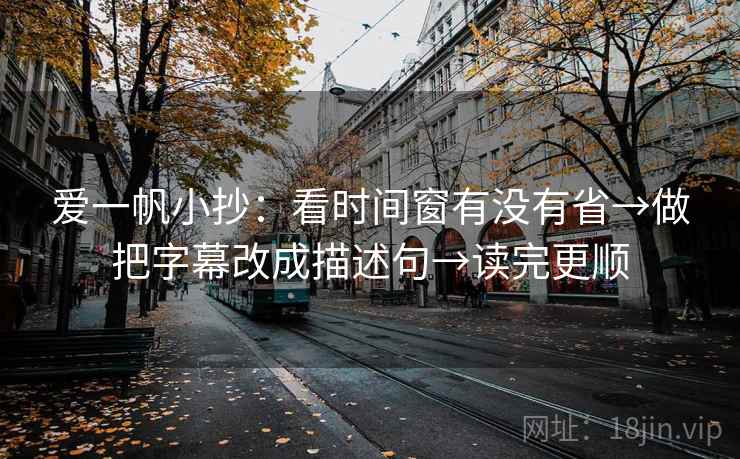 爱一帆小抄:看时间窗有没有省→做把字幕改成描述句→读完更顺 爱一帆小抄:看时间窗有没有省→做把字幕改成描述句→读完更顺