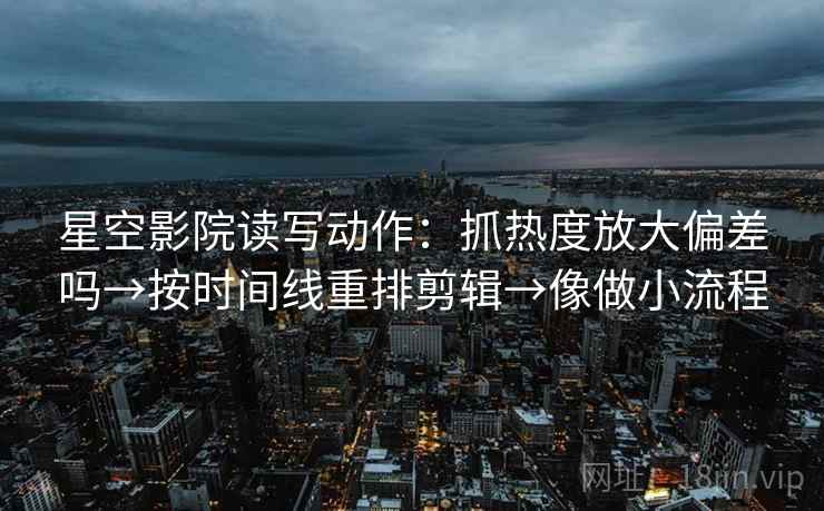 星空影院读写动作:抓热度放大偏差吗→按时间线重排剪辑→像做小流程 星空影院读写动作:抓热度放大偏差吗→按时间线重排剪辑→像做小流程