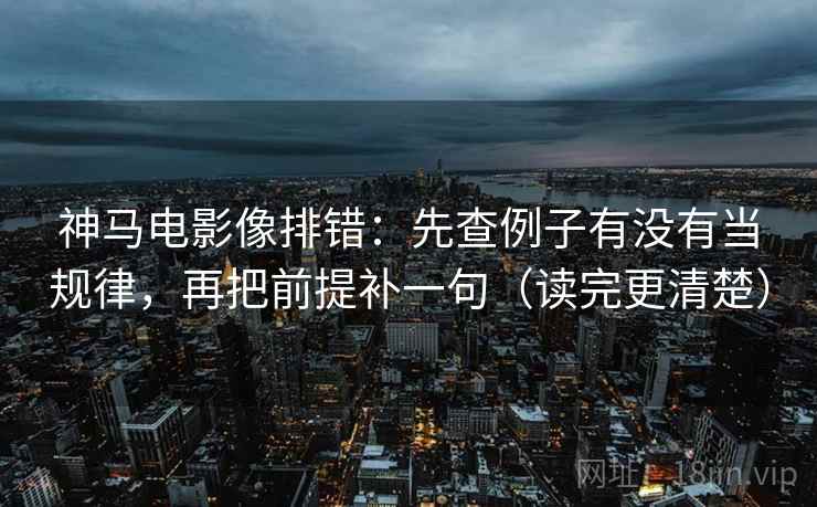 神马电影像排错：先查例子有没有当规律，再把前提补一句（读完更清楚）