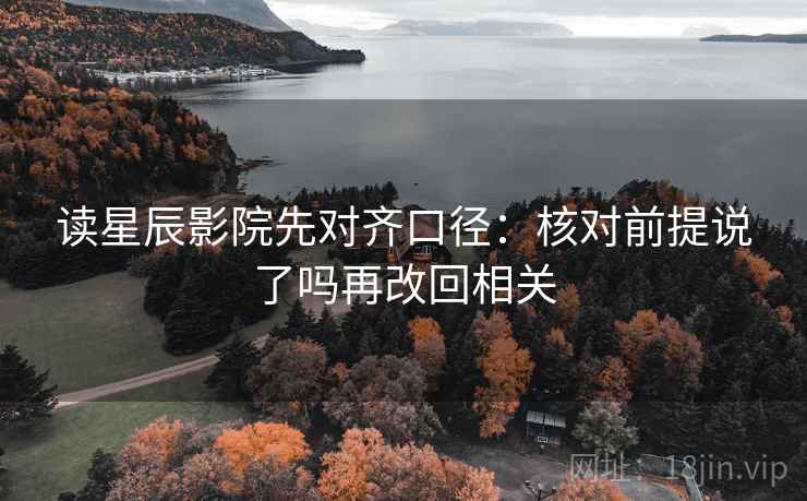 读星辰影院先对齐口径：核对前提说了吗再改回相关