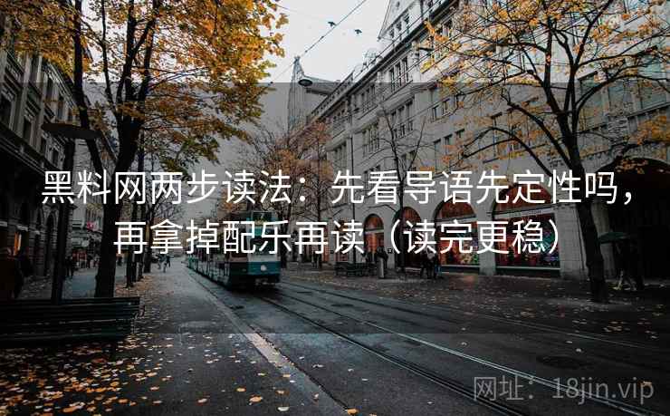 黑料网两步读法：先看导语先定性吗，再拿掉配乐再读（读完更稳）