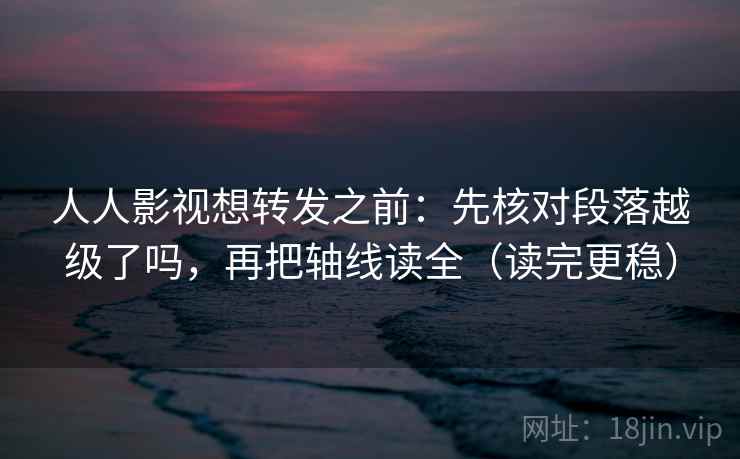 人人影视想转发之前：先核对段落越级了吗，再把轴线读全（读完更稳）