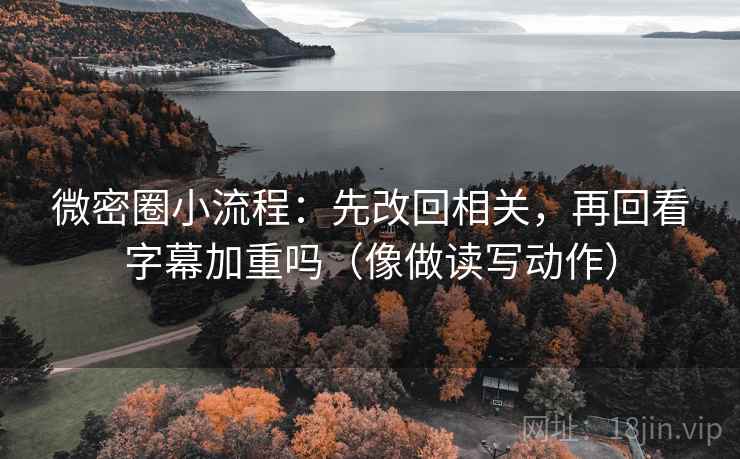微密圈小流程：先改回相关，再回看字幕加重吗（像做读写动作）