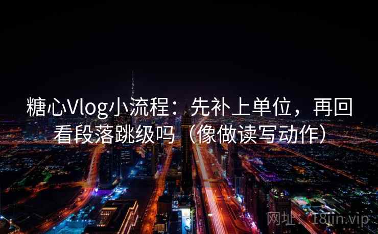 糖心Vlog小流程：先补上单位，再回看段落跳级吗（像做读写动作）