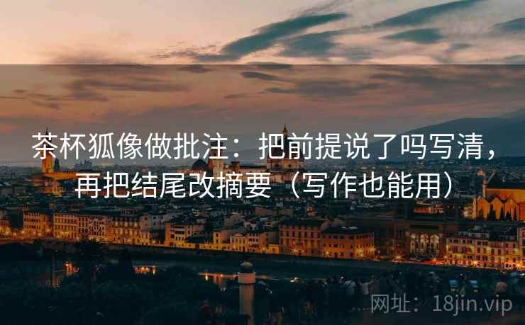 茶杯狐像做批注：把前提说了吗写清，再把结尾改摘要（写作也能用）