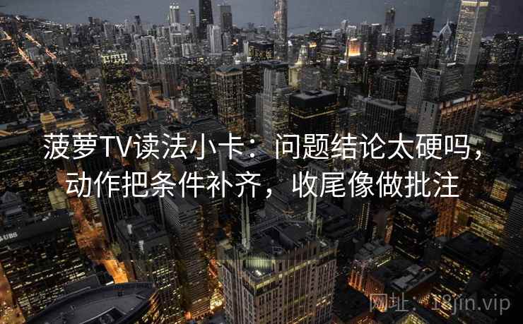 菠萝TV读法小卡：问题结论太硬吗，动作把条件补齐，收尾像做批注