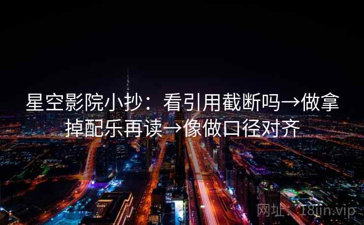 星空影院小抄：看引用截断吗→做拿掉配乐再读→像做口径对齐