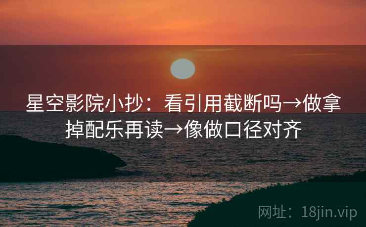 星空影院小抄：看引用截断吗→做拿掉配乐再读→像做口径对齐