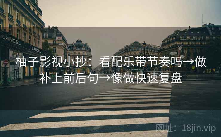 柚子影视小抄：看配乐带节奏吗→做补上前后句→像做快速复盘