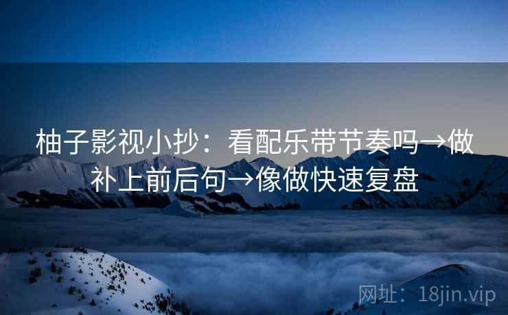 柚子影视小抄：看配乐带节奏吗→做补上前后句→像做快速复盘