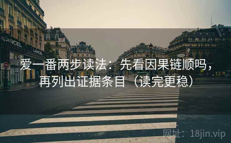爱一番两步读法：先看因果链顺吗，再列出证据条目（读完更稳）