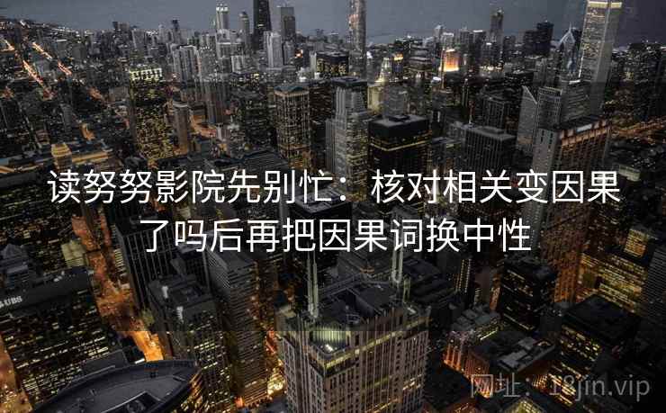读努努影院先别忙：核对相关变因果了吗后再把因果词换中性