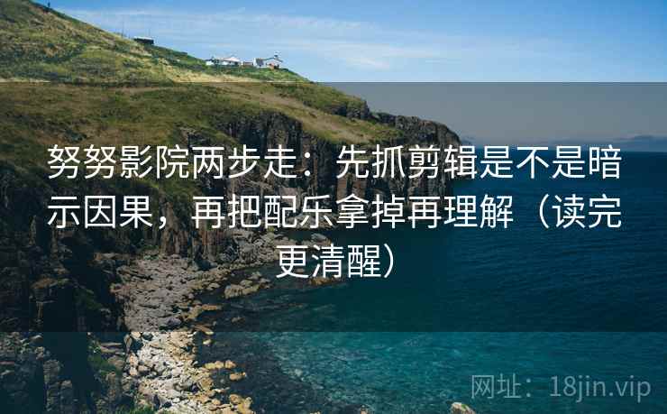 努努影院两步走：先抓剪辑是不是暗示因果，再把配乐拿掉再理解（读完更清醒）